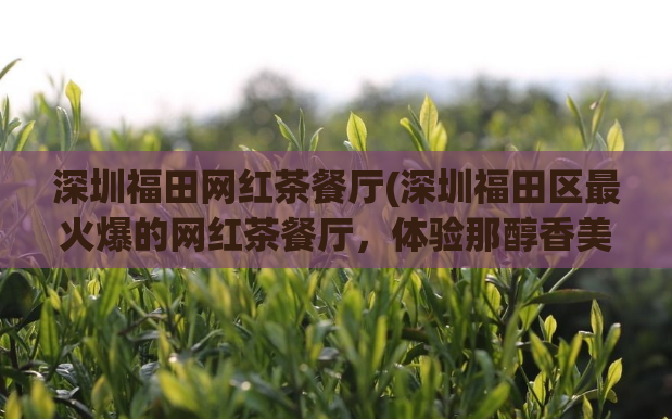 深圳福田网红茶餐厅(深圳福田区最火爆的网红茶餐厅，体验那醇香美味的茶点！)