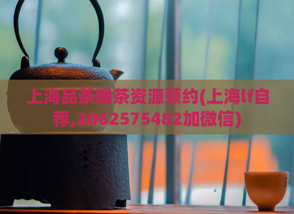上海品茶喝茶资源预约(上海lf自荐,2062575482加微信)
