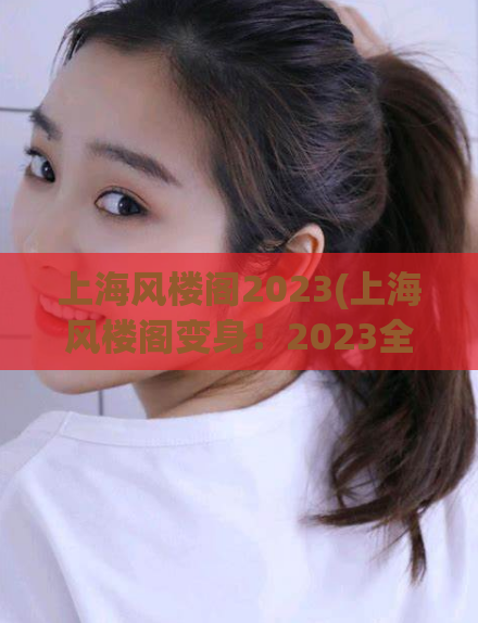 上海风楼阁2023(上海风楼阁变身!2023全新征程出发)