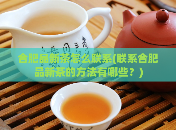 合肥品新茶怎么联系(联系合肥品新茶的方法有哪些？)