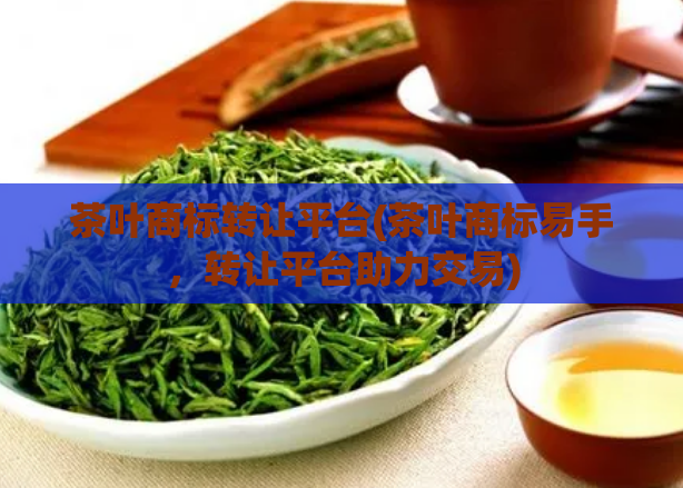 茶叶商标转让平台(茶叶商标易手，转让平台助力交易)