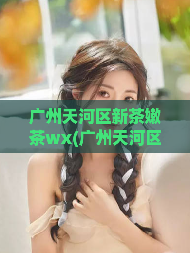 广州天河区新茶嫩茶wx(广州天河区有新鲜嫩茶上市，品质一流！)
