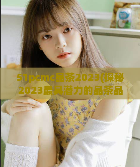 51pcmc品茶2023(探秘2023最具潜力的品茶品牌51pcmc)