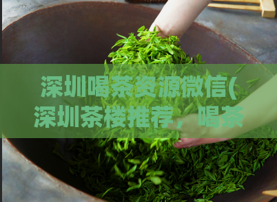 深圳喝茶资源微信(深圳茶楼推荐，喝茶资源一网打尽！)