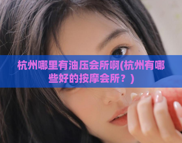 杭州哪里有油压会所啊(杭州有哪些好的按摩会所？)