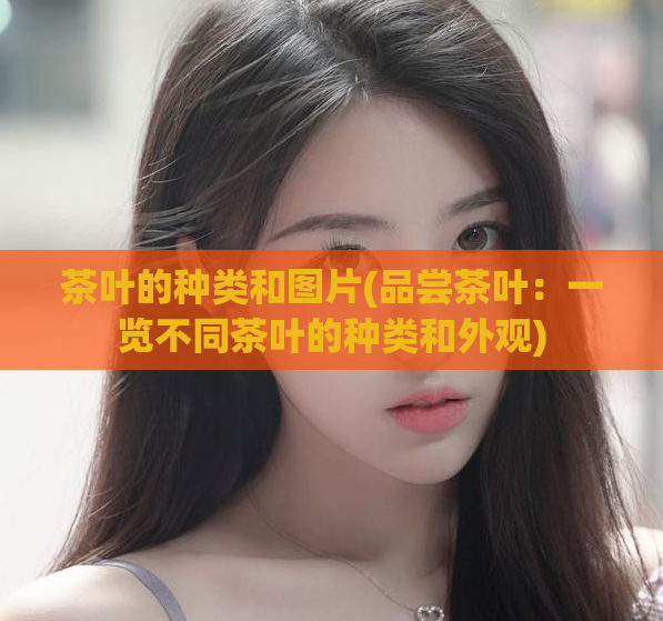 茶叶的种类和图片(品尝茶叶:一览不同茶叶的种类和外观)