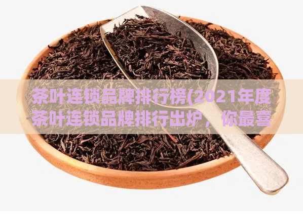 茶叶连锁品牌排行榜(2021年度茶叶连锁品牌排行出炉,你最喜欢哪一家?)