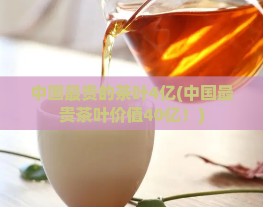 中国最贵的茶叶4亿(中国最贵茶叶价值40亿！)