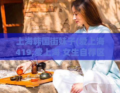 上海韩国街妹子(爱上海419,爱上海 女生自荐区)
