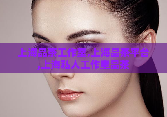 上海品茶工作室,上海品茶平台,上海私人工作室品茶