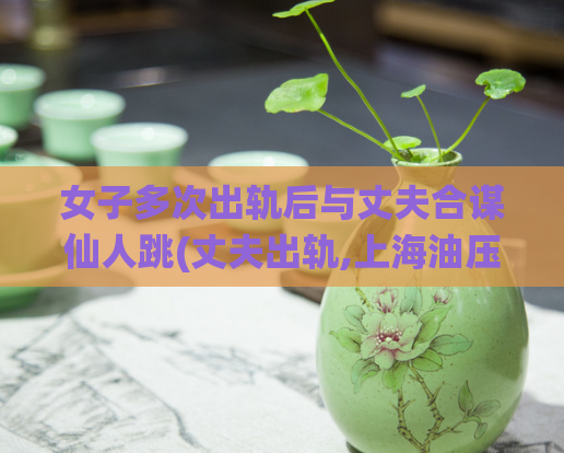 女子多次出轨后与丈夫合谋仙人跳(丈夫出轨,上海油压店验证)