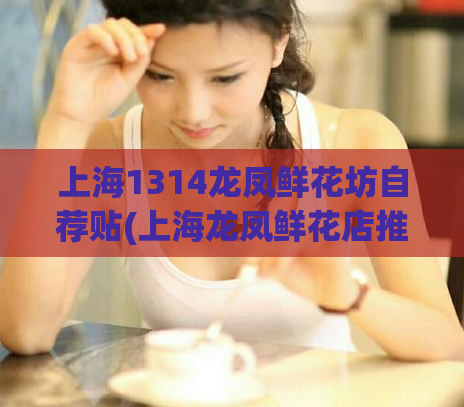 上海1314龙凤鲜花坊自荐贴(上海龙凤鲜花店推荐，让你的心意花束更有温度！)