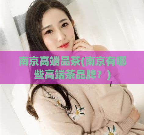 南京高端品茶(南京有哪些高端茶品牌?)
