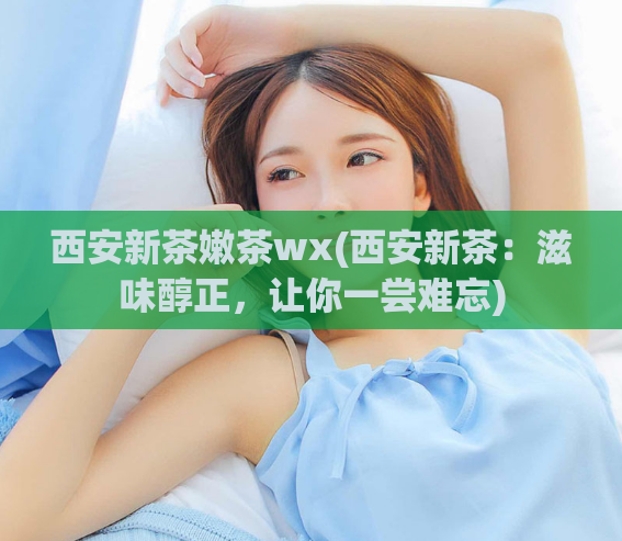 西安新茶嫩茶wx(西安新茶：滋味醇正，让你一尝难忘)