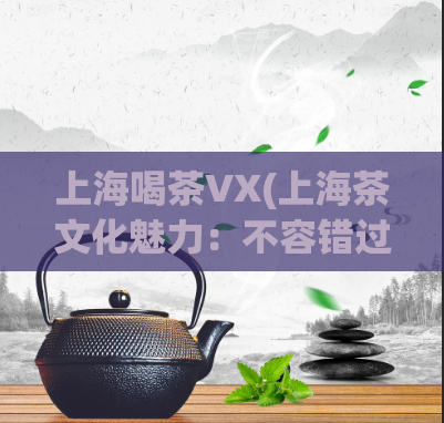 上海喝茶VX(上海茶文化魅力：不容错过的茶馆及品茶体验)
