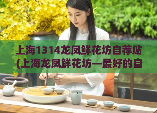 上海1314龙凤鲜花坊自荐贴(上海龙凤鲜花坊—最好的自荐贴！)