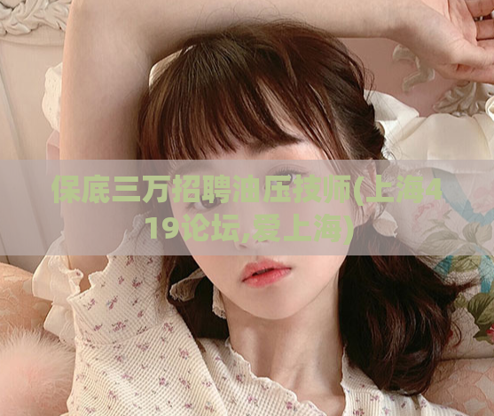 保底三万招聘油压技师(上海419论坛,爱上海)
