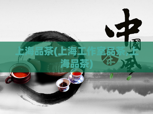 上海品茶(上海工作室品茶,上海品茶)