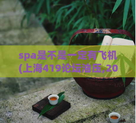 spa是不是一定有飞机(上海419论坛油压,2022上海喝茶)