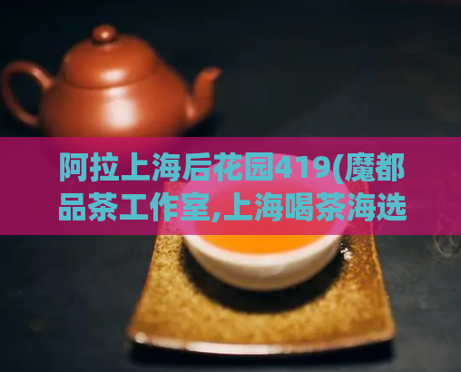 阿拉上海后花园419(魔都品茶工作室,上海喝茶海选)