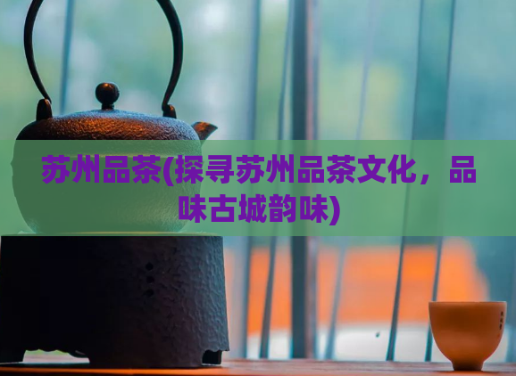 苏州品茶(探寻苏州品茶文化，品味古城韵味)