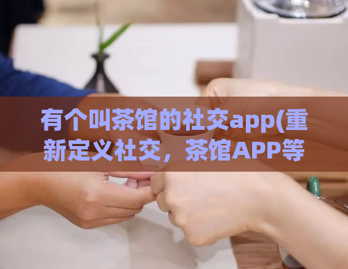 有个叫茶馆的社交app(重新定义社交，茶馆APP等你来入驻！)