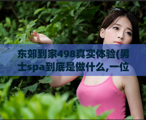 东郊到家498真实体验(男士spa到底是做什么,一位去巴厘岛的游客在游记)