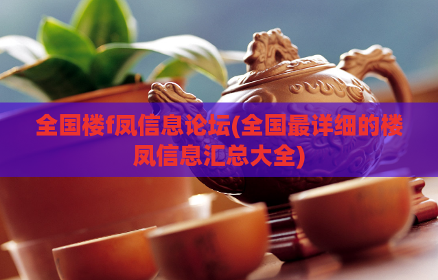 全国楼f凤信息论坛(全国最详细的楼凤信息汇总大全)