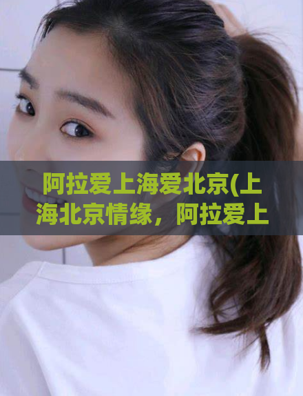 阿拉爱上海爱北京(上海北京情缘，阿拉爱上海爱北京)