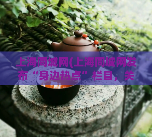 上海同城网(上海同城网发布“身边热点”栏目，关注你身边发生的大小事！)