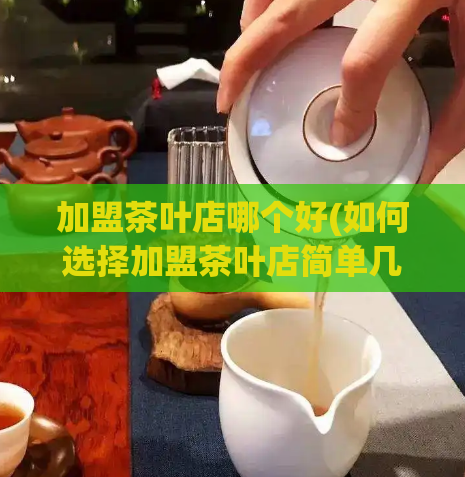加盟茶叶店哪个好(如何选择加盟茶叶店简单几步教你找到最适合的!)