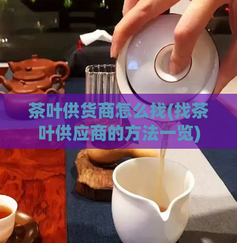 茶叶供货商怎么找(找茶叶供应商的方法一览)