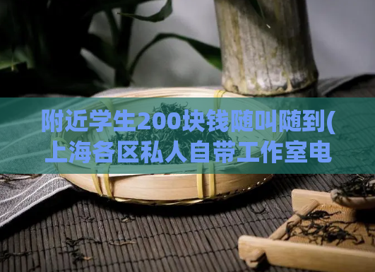 附近学生200块钱随叫随到(上海各区私人自带工作室电话,8号公馆有什么服务)
