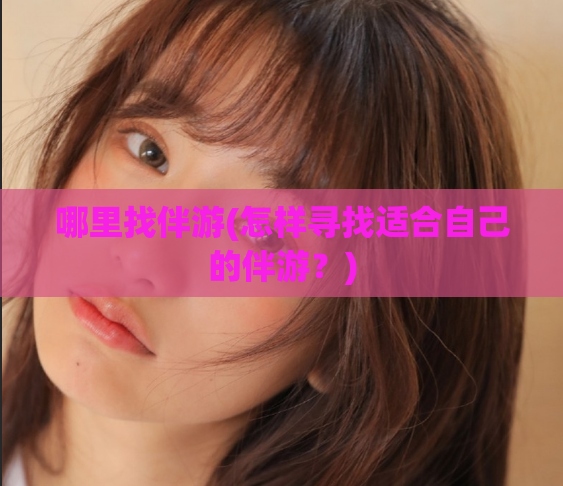 哪里找伴游(怎样寻找适合自己的伴游?)