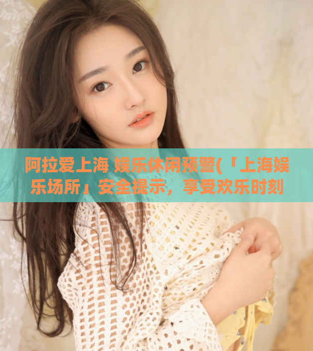 阿拉爱上海 娱乐休闲预警(「上海娱乐场所」安全提示,享受欢乐时刻需谨慎)