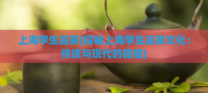 上海学生品茶(探秘上海学生品茶文化：传统与现代的碰撞)