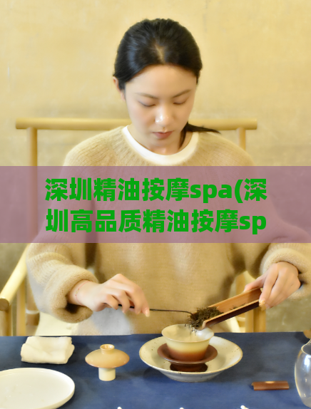 深圳精油按摩spa(深圳高品质精油按摩spa体验,完美放松疲惫身心)
