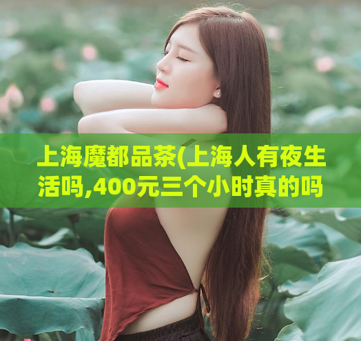 上海魔都品茶(上海人有夜生活吗,400元三个小时真的吗)