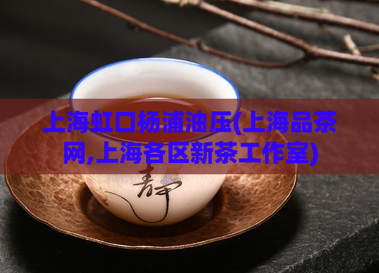 上海虹口杨浦油压(上海品茶网,上海各区新茶工作室)