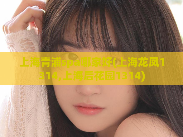 上海青浦spa哪家好(上海龙凤1314,上海后花园1314)