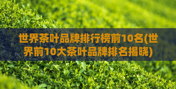 世界茶叶品牌排行榜前10名(世界前10大茶叶品牌排名揭晓)