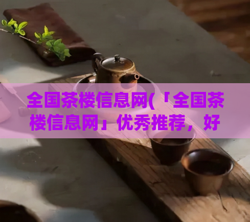 全国茶楼信息网(「全国茶楼信息网」优秀推荐，好茶好景应有尽有！)