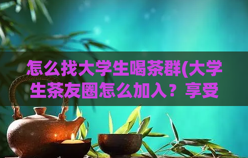 怎么找大学生喝茶群(大学生茶友圈怎么加入？享受好茶好时光)