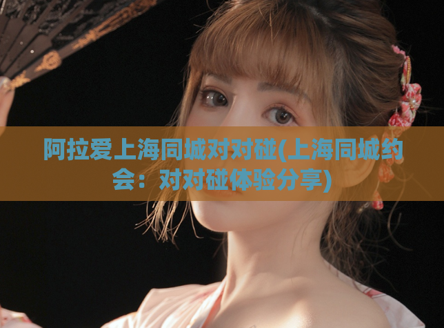 阿拉爱上海同城对对碰(上海同城约会：对对碰体验分享)