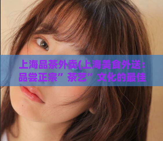 上海品茶外卖(上海美食外送：品尝正宗”茶艺”文化的最佳去处)