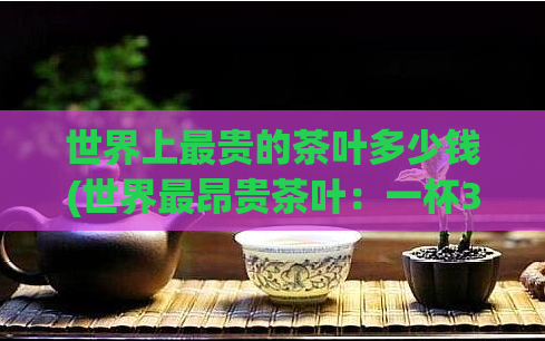 世界上最贵的茶叶多少钱(世界最昂贵茶叶:一杯30克的“大红袍”售价达1.2万美元)