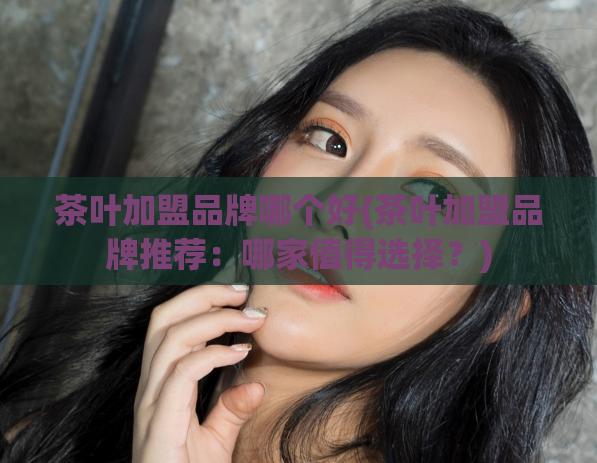 茶叶加盟品牌哪个好(茶叶加盟品牌推荐:哪家值得选择?)