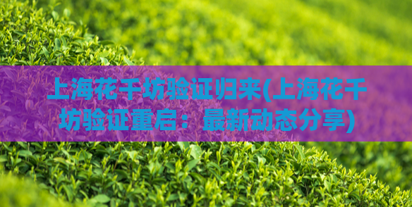 上海花千坊验证归来(上海花千坊验证重启：最新动态分享)
