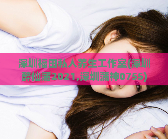 深圳福田私人养生工作室(深圳醉仙蒲2021,深圳蒲神0755)