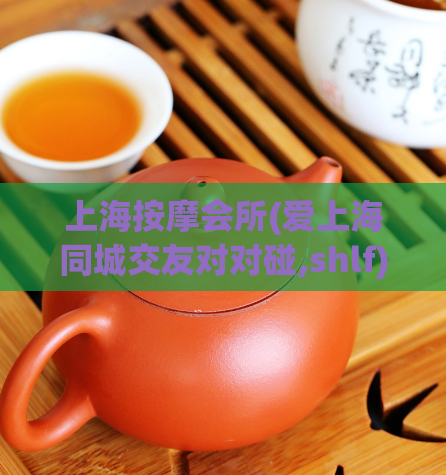 上海按摩会所(爱上海同城交友对对碰,shlf)